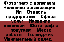 Фотограф с попугаем › Название организации ­ Ип › Отрасль предприятия ­ Сфера услуг › Название вакансии ­ Фотограф с попугаем › Место работы ­ Геленджик › Минимальный оклад ­ 400 › Процент ­ 5 › База расчета процента ­ От общей выручки › Возраст от ­ 18 › Возраст до ­ 30 - Краснодарский край, Геленджик г. Работа » Вакансии   . Краснодарский край,Геленджик г.